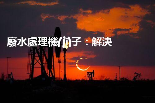 廢水處理機(jī)子：解決環(huán)境危機(jī)的黑科技！